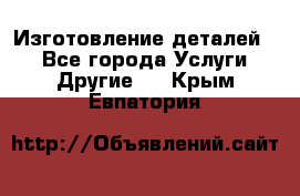 Изготовление деталей.  - Все города Услуги » Другие   . Крым,Евпатория